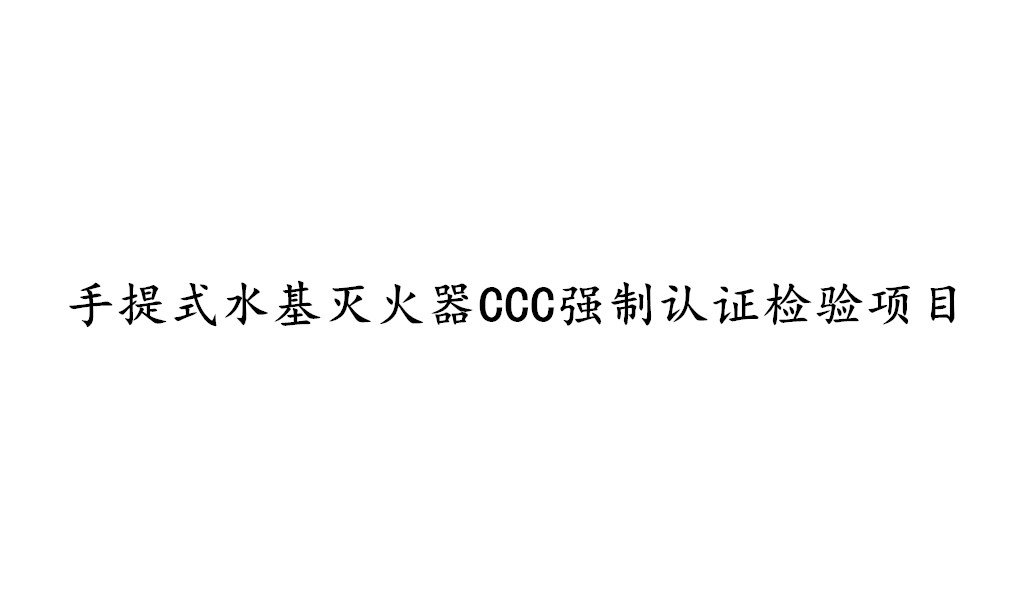 手提式水基滅火器CCC強(qiáng)制認(rèn)證需要檢測(cè)哪些項(xiàng)目？