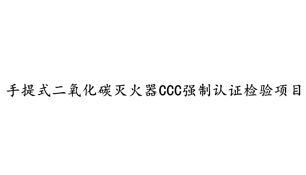 手提式二氧化碳滅火器CCC強(qiáng)制認(rèn)證需要檢測(cè)哪些項(xiàng)目？